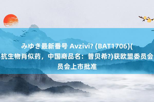 みゆき最新番号 Avzivi? (BAT1706)(贝伐珠单抗生物肖似药，中国商品名：普贝希?)获欧盟委员会上市批准