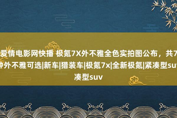 爱情电影网快播 极氪7X外不雅全色实拍图公布，共7种外不雅可选|新车|猎装车|极氪7x|全新极氪|紧凑型suv