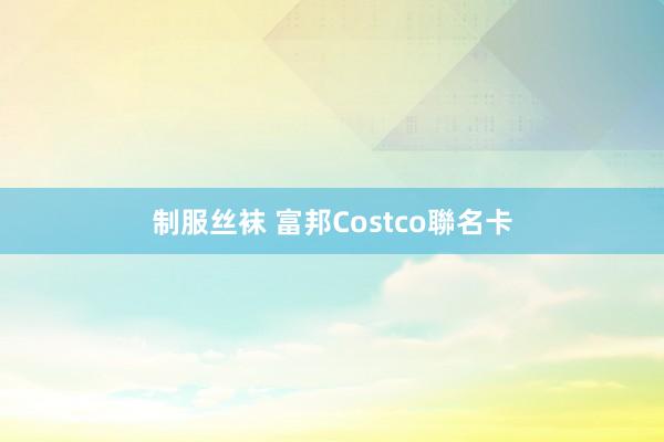 制服丝袜 富邦Costco聯名卡