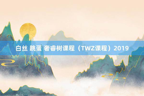 白丝 跳蛋 奢睿树课程（TWZ课程）2019