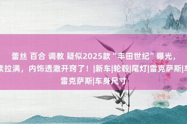 蕾丝 百合 调教 疑似2025款“丰田世纪”曝光，科技元素拉满，内饰透澈开窍了！|新车|轮毂|尾灯|雷克萨斯|车身尺寸