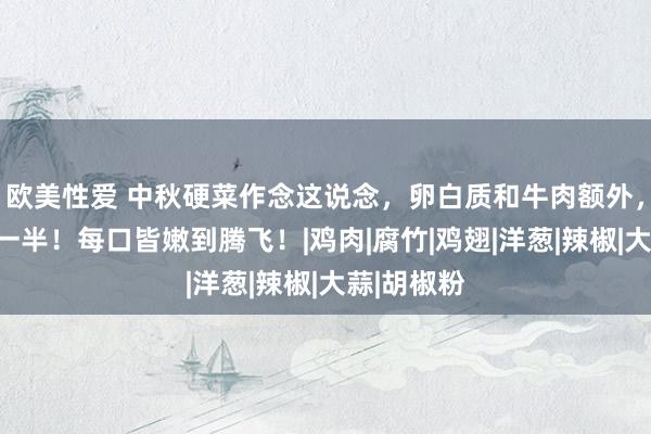 欧美性爱 中秋硬菜作念这说念，卵白质和牛肉额外，还低廉了一半！每口皆嫩到腾飞！|鸡肉|腐竹|鸡翅|洋葱|辣椒|大蒜|胡椒粉