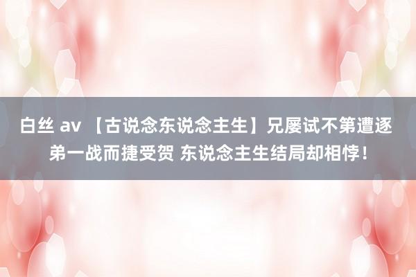 白丝 av 【古说念东说念主生】兄屡试不第遭逐 弟一战而捷受贺 东说念主生结局却相悖！