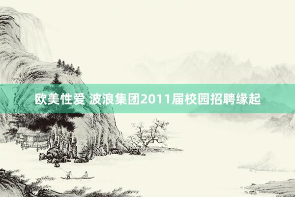 欧美性爱 波浪集团2011届校园招聘缘起