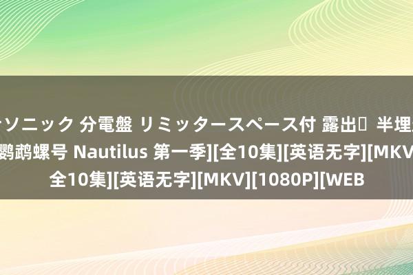 パナソニック 分電盤 リミッタースペース付 露出・半埋込両用形 [BT下载][鹦鹉螺号 Nautilus 第一季][全10集][英语无字][MKV][1080P][WEB