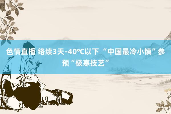 色情直播 络续3天-40℃以下 “中国最冷小镇”参预“极寒技艺”