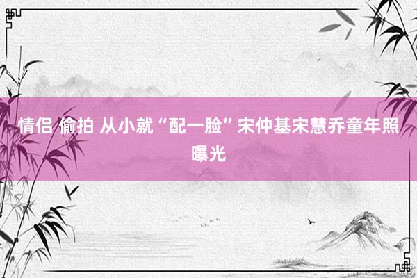 情侣 偷拍 从小就“配一脸”宋仲基宋慧乔童年照曝光