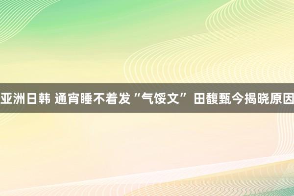 亚洲日韩 通宵睡不着发“气馁文” 田馥甄今揭晓原因