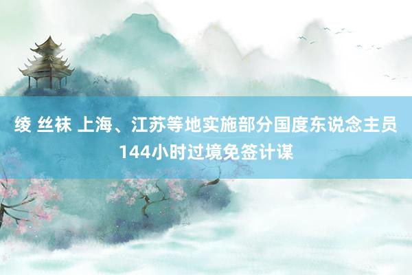 绫 丝袜 上海、江苏等地实施部分国度东说念主员144小时过境免签计谋