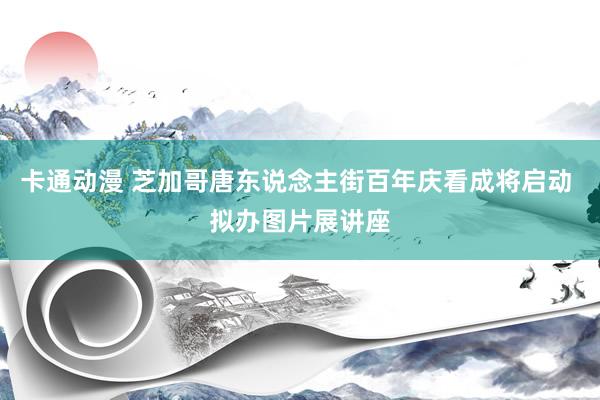 卡通动漫 芝加哥唐东说念主街百年庆看成将启动 拟办图片展讲座