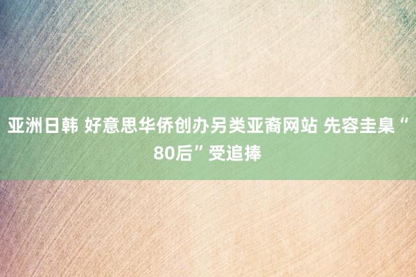 亚洲日韩 好意思华侨创办另类亚裔网站 先容圭臬“80后”受追捧