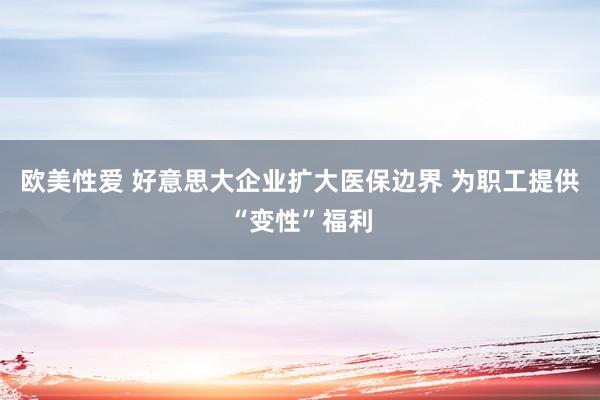 欧美性爱 好意思大企业扩大医保边界 为职工提供“变性”福利