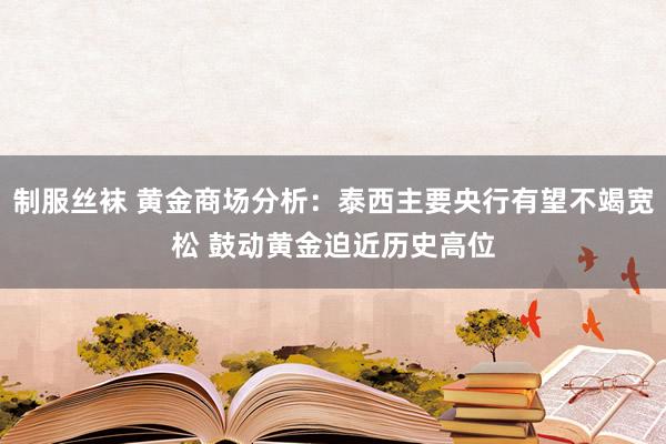 制服丝袜 黄金商场分析：泰西主要央行有望不竭宽松 鼓动黄金迫近历史高位