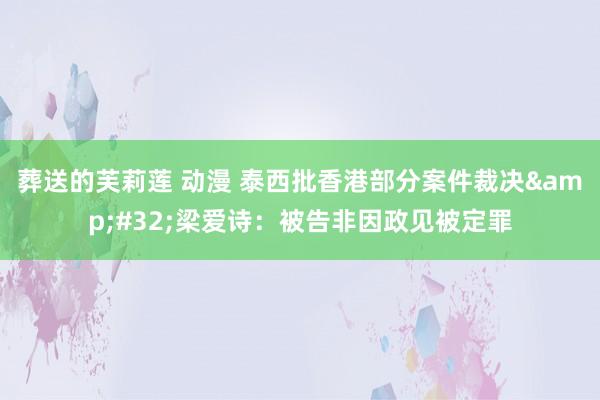 葬送的芙莉莲 动漫 泰西批香港部分案件裁决&#32;梁爱诗：被告非因政见被定罪