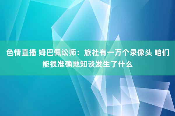 色情直播 姆巴佩讼师：旅社有一万个录像头 咱们能很准确地知谈发生了什么