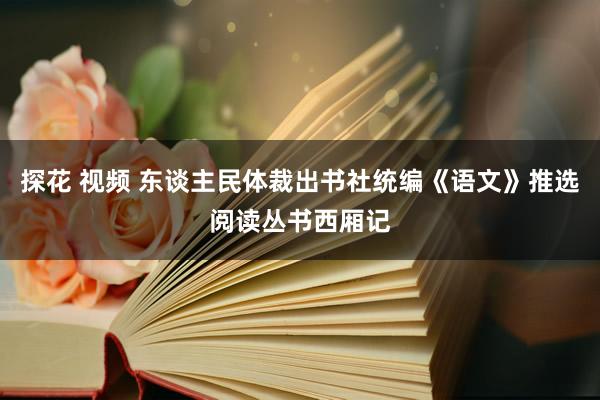 探花 视频 东谈主民体裁出书社统编《语文》推选阅读丛书西厢记