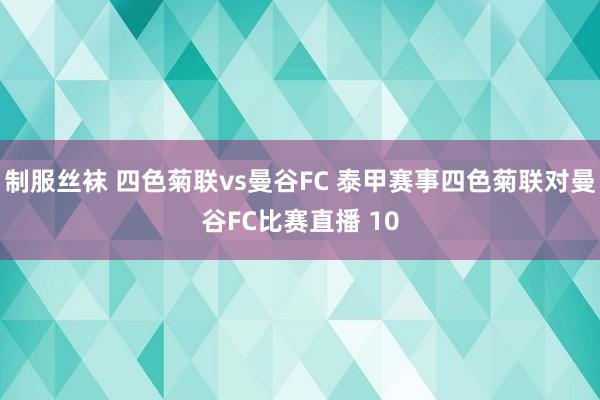 制服丝袜 四色菊联vs曼谷FC 泰甲赛事四色菊联对曼谷FC比赛直播 10