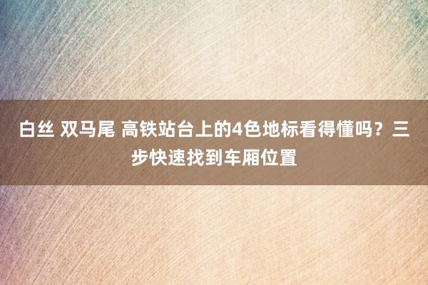 白丝 双马尾 高铁站台上的4色地标看得懂吗？三步快速找到车厢位置