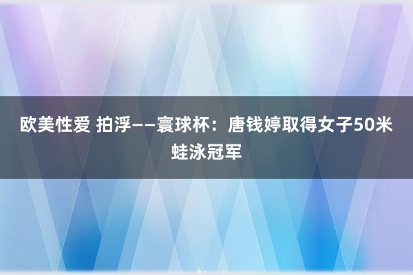 欧美性爱 拍浮——寰球杯：唐钱婷取得女子50米蛙泳冠军