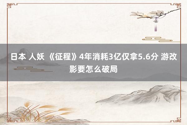 日本 人妖 《征程》4年消耗3亿仅拿5.6分 游改影要怎么破局