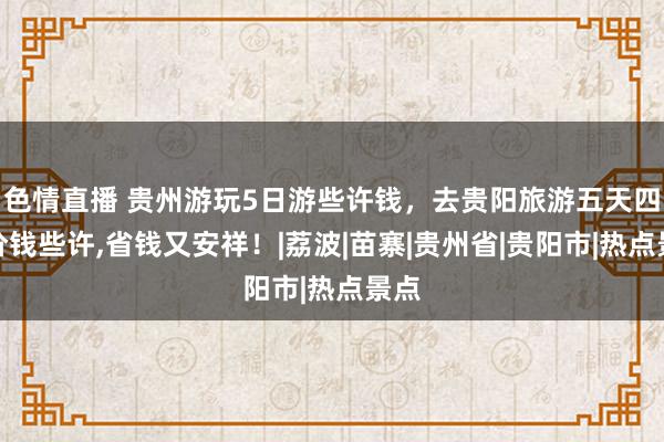 色情直播 贵州游玩5日游些许钱，去贵阳旅游五天四晚价钱些许，省钱又安祥！|荔波|苗寨|贵州省|贵阳市|热点景点