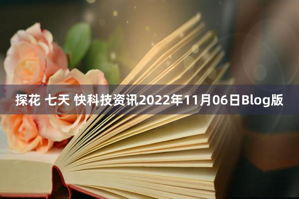 探花 七天 快科技资讯2022年11月06日Blog版