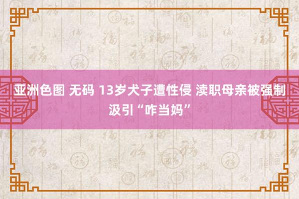 亚洲色图 无码 13岁犬子遭性侵 渎职母亲被强制汲引“咋当妈”