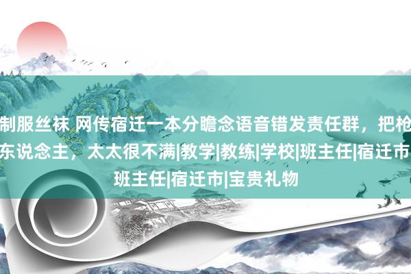 制服丝袜 网传宿迁一本分瞻念语音错发责任群，把枪弹给了情东说念主，太太很不满|教学|教练|学校|班主任|宿迁市|宝贵礼物