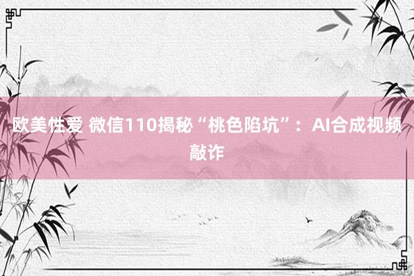 欧美性爱 微信110揭秘“桃色陷坑”：AI合成视频敲诈