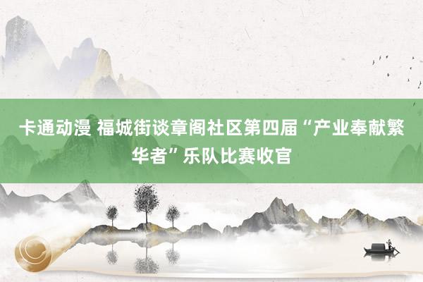 卡通动漫 福城街谈章阁社区第四届“产业奉献繁华者”乐队比赛收官