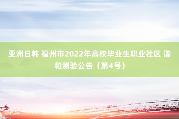 亚洲日韩 福州市2022年高校毕业生职业社区 谐和测验公告（第4号）