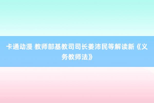 卡通动漫 教师部基教司司长姜沛民等解读新《义务教师法》