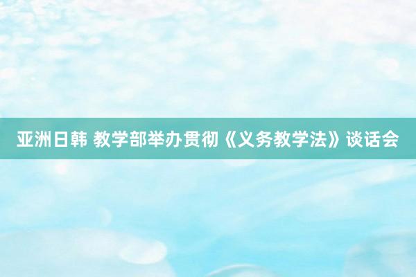 亚洲日韩 教学部举办贯彻《义务教学法》谈话会