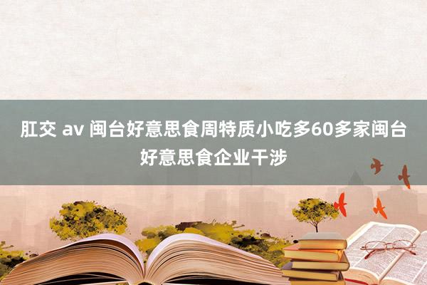 肛交 av 闽台好意思食周特质小吃多　60多家闽台好意思食企业干涉