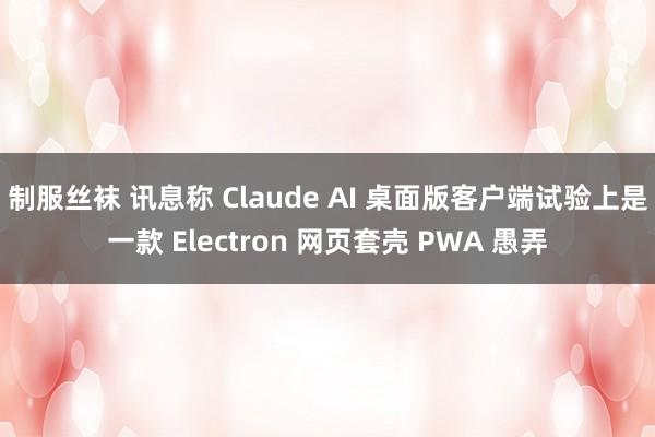 制服丝袜 讯息称 Claude AI 桌面版客户端试验上是一款 Electron 网页套壳 PWA 愚弄