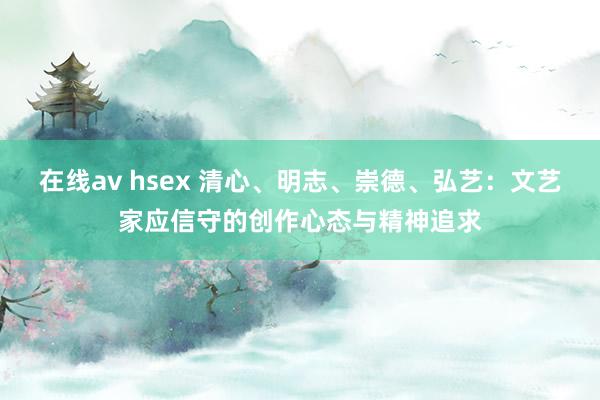 在线av hsex 清心、明志、崇德、弘艺：文艺家应信守的创作心态与精神追求