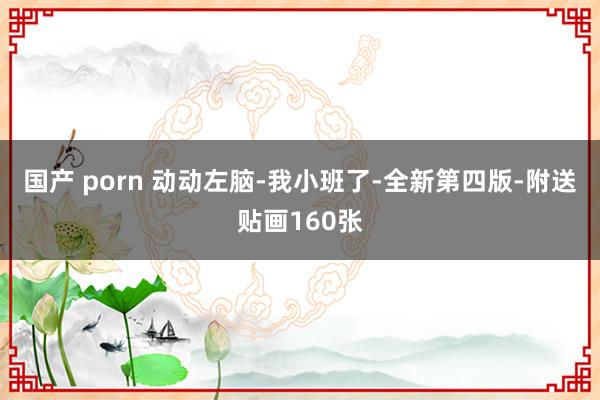 国产 porn 动动左脑-我小班了-全新第四版-附送贴画160张