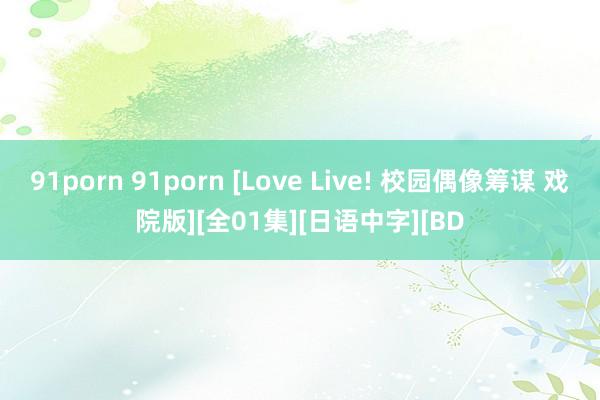 91porn 91porn [Love Live! 校园偶像筹谋 戏院版][全01集][日语中字][BD