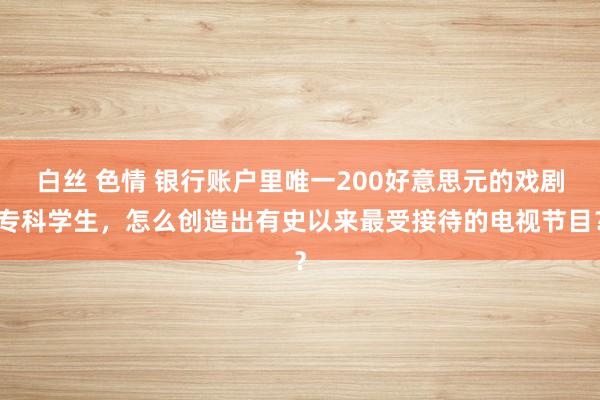 白丝 色情 银行账户里唯一200好意思元的戏剧专科学生，怎么创造出有史以来最受接待的电视节目？