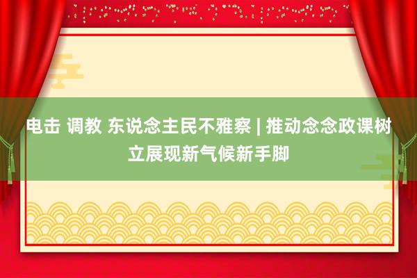 电击 调教 东说念主民不雅察 | 推动念念政课树立展现新气候新手脚