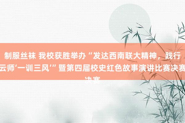 制服丝袜 我校获胜举办“发达西南联大精神，践行云师‘一训三风’”暨第四届校史红色故事演讲比赛决赛