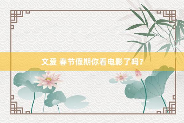 文爱 春节假期你看电影了吗？