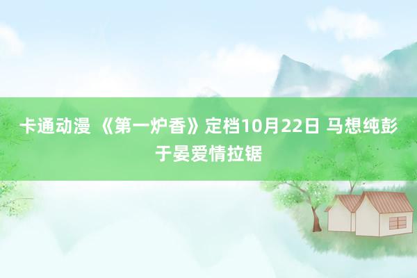 卡通动漫 《第一炉香》定档10月22日 马想纯彭于晏爱情拉锯