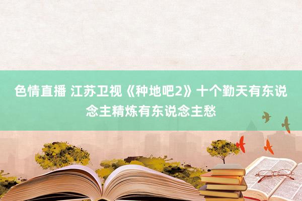 色情直播 江苏卫视《种地吧2》十个勤天有东说念主精炼有东说念主愁