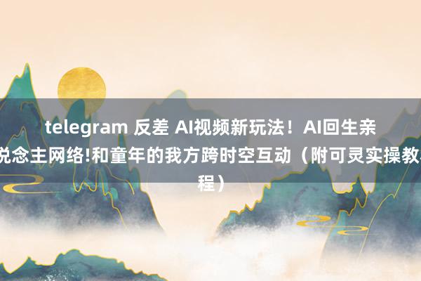 telegram 反差 AI视频新玩法！AI回生亲东说念主网络!和童年的我方跨时空互动（附可灵实操教程）