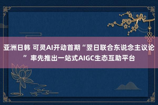 亚洲日韩 可灵AI开动首期“翌日联合东说念主议论” 率先推出一站式AIGC生态互助平台