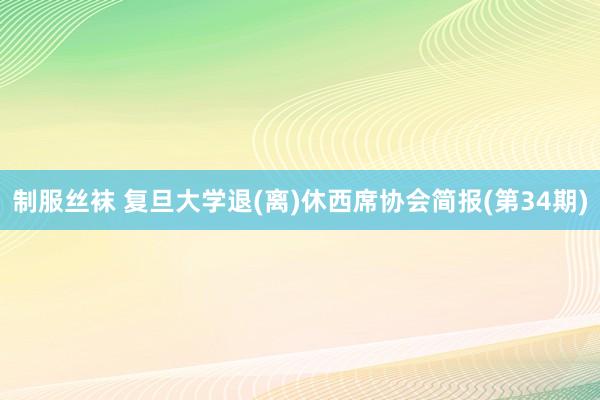 制服丝袜 复旦大学退(离)休西席协会简报(第34期)