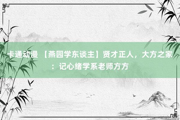 卡通动漫 【燕园学东谈主】贤才正人，大方之家：记心绪学系老师方方