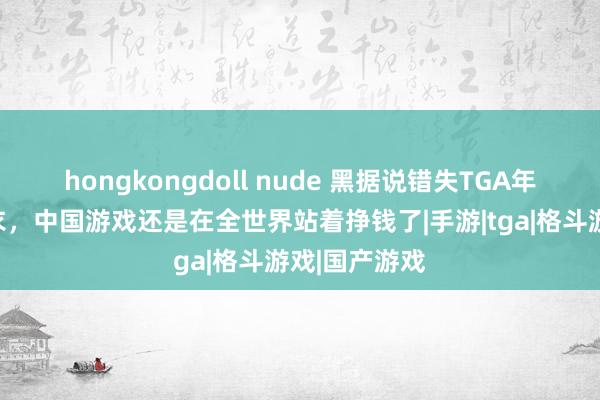 hongkongdoll nude 黑据说错失TGA年度？无需法衣，中国游戏还是在全世界站着挣钱了|手游|tga|格斗游戏|国产游戏