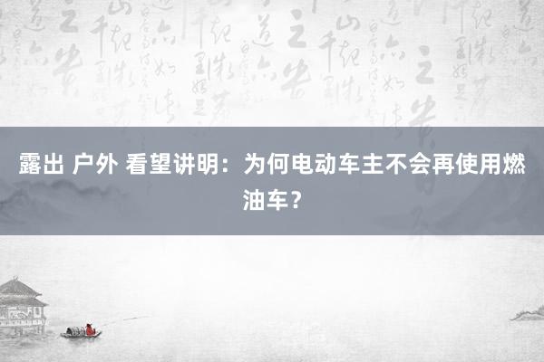 露出 户外 看望讲明：为何电动车主不会再使用燃油车？